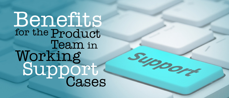 Benefits for the Product Team in Working Support Cases