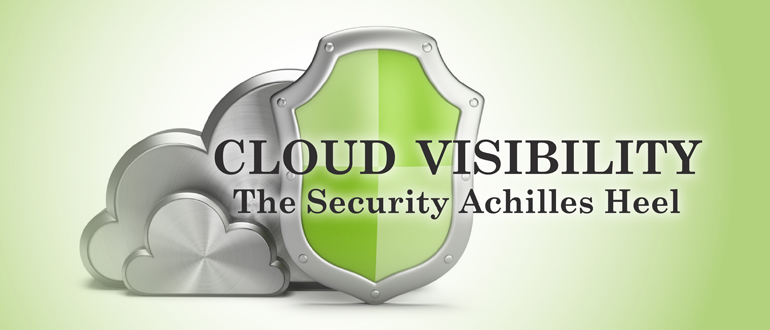 Cloud Visibility: The Security Achilles Heel