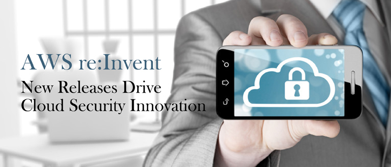 AWS re:Invent - New Releases Drive Cloud Security Innovation