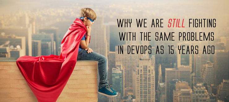 Why we are still fighting with the same problems in DevOps as 15 years ago