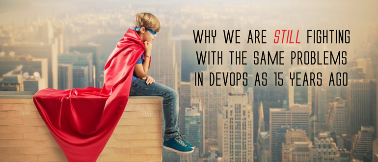 Why we are still fighting with the same problems in DevOps as 15 years ago