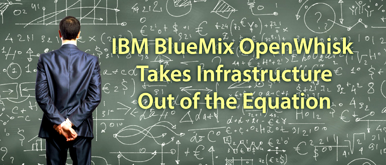 IBM BlueMix OpenWhisk Takes Infrastructure Out of the Equation