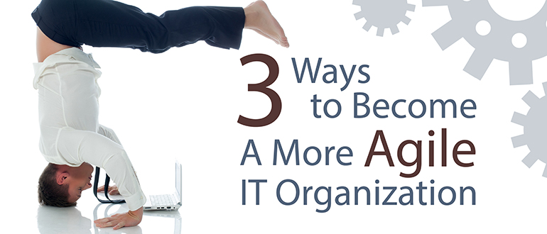 3 Ways to Become a More Agile IT Organization