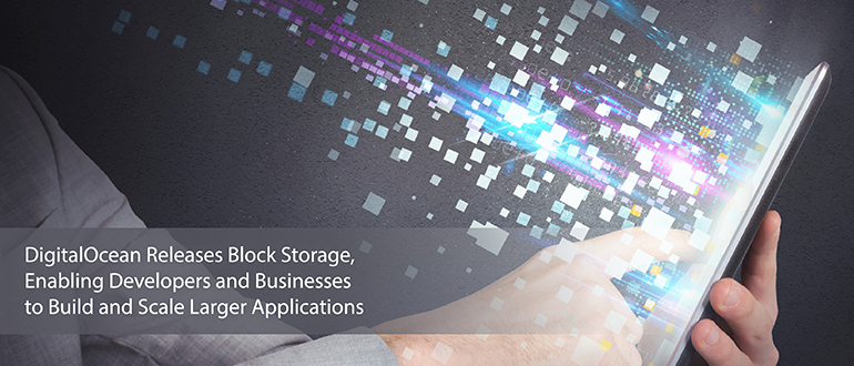 DigitalOcean Releases Block Storage, Enabling Developers and Businesses to Build and Scale Larger Applications