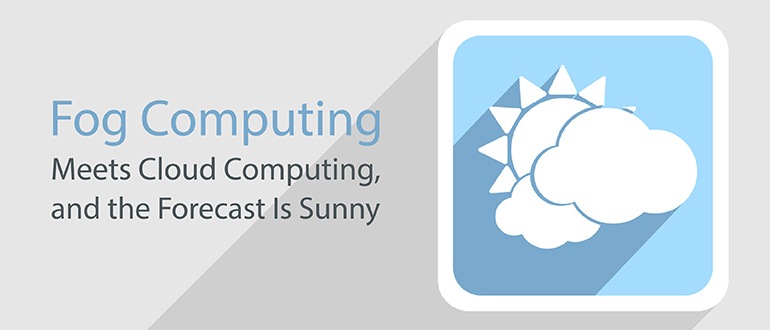 Fog Computing Meets Cloud Computing, and the Forecast Is Sunny