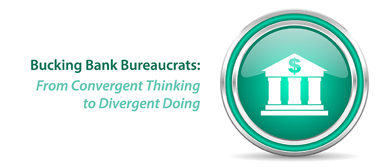 Bucking Bank Bureaucrats: From Convergent Thinking to Divergent Doing