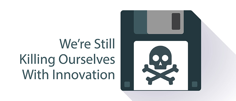 Lessons Learned: We’re Still Killing Ourselves with Innovation
