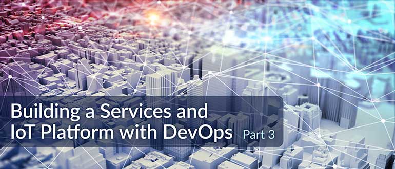 Building a Services and IoT Platform with DevOps, Part 3