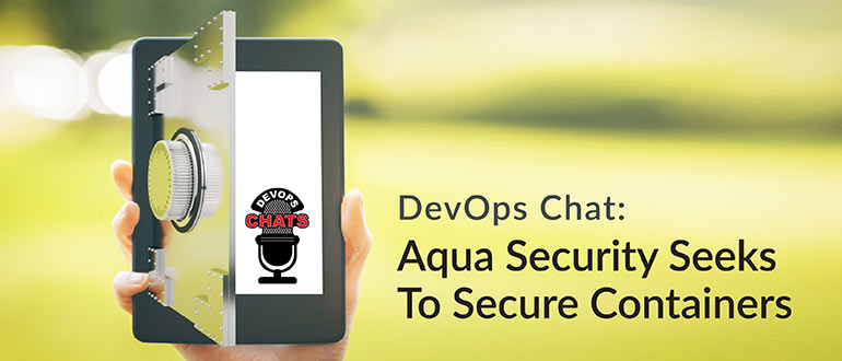 DevOps Chat: Aqua Security Seeks To Secure Containers