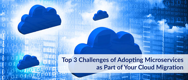 Top 3 Challenges of Adopting Microservices as Part of Your Cloud Migration