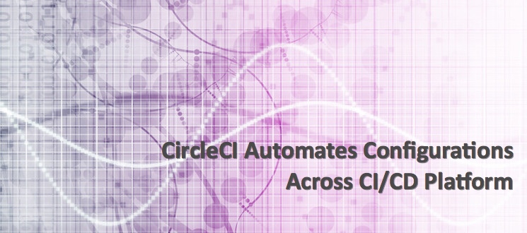 CircleCI Automates Configurations Across CI/CD Platform