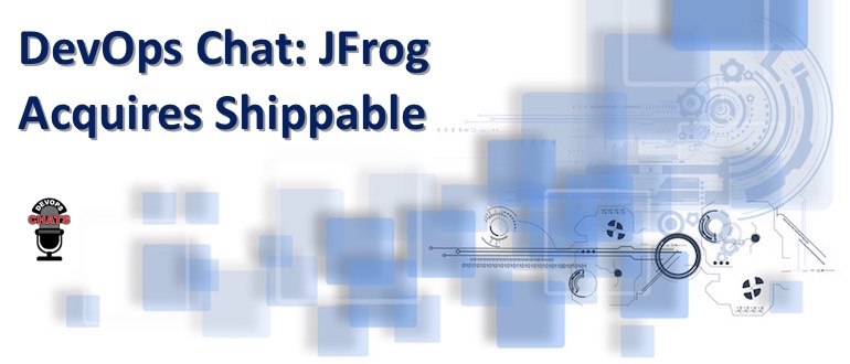 DevOps Chat: JFrog Acquires Shippable