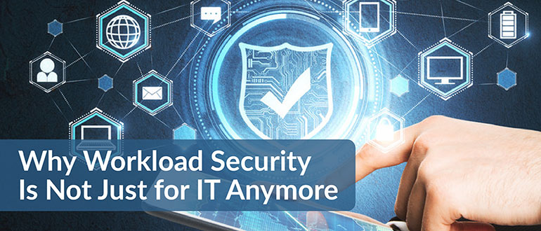Why Workload Security Is Not Just for IT Anymore