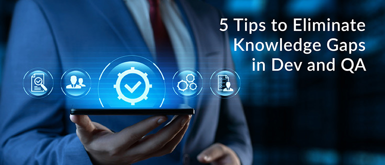 Tips to Eliminate Knowledge Gaps in Dev and QA