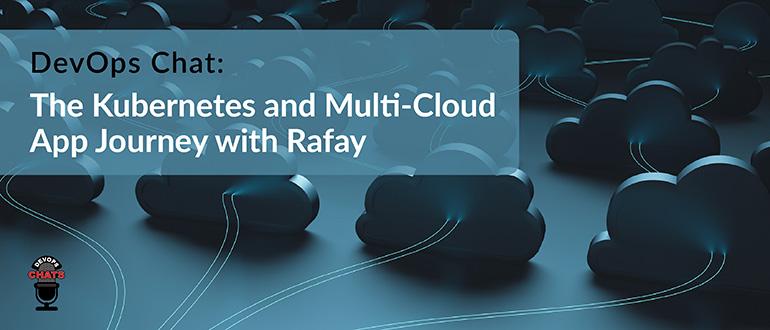 DevOps Chat: The Kubernetes and Multi-Cloud App Journey with Rafay