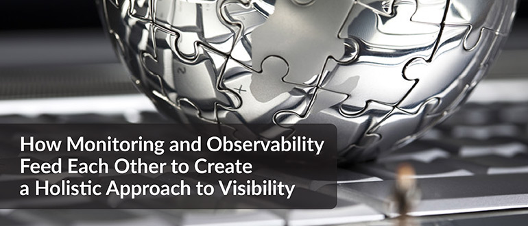 How Monitoring and Observability Feed Each Other to Create a Holistic Approach to Visibility