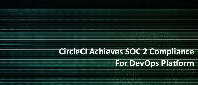 CircleCI Achieves SOC 2 Compliance for DevOps Platform
